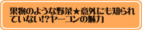 果物のような野菜★意外にも知られていない！？ヤーコンの魅力。